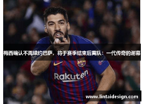梅西确认不再续约巴萨，将于赛季结束后离队：一代传奇的谢幕