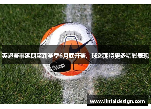 英超赛事延期至新赛季6月底开赛，球迷期待更多精彩表现