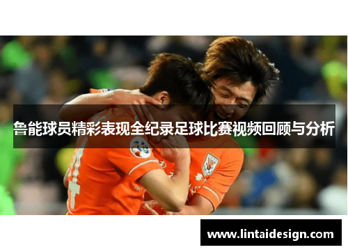 鲁能球员精彩表现全纪录足球比赛视频回顾与分析