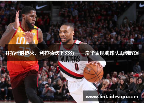 开拓者胜热火，利拉德砍下33分——豪华表现助球队再创辉煌