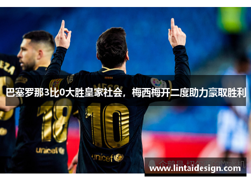 巴塞罗那3比0大胜皇家社会，梅西梅开二度助力豪取胜利