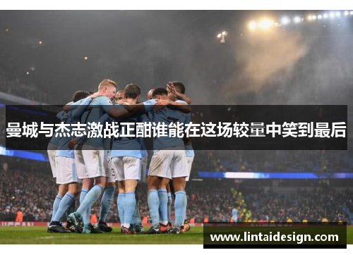 曼城与杰志激战正酣谁能在这场较量中笑到最后