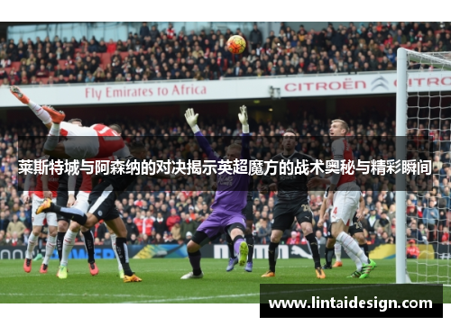 莱斯特城与阿森纳的对决揭示英超魔方的战术奥秘与精彩瞬间