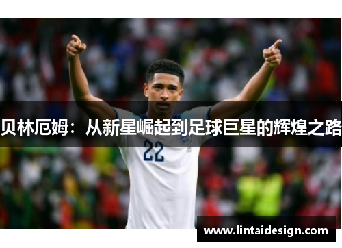 贝林厄姆：从新星崛起到足球巨星的辉煌之路