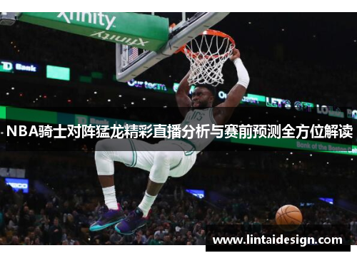 NBA骑士对阵猛龙精彩直播分析与赛前预测全方位解读
