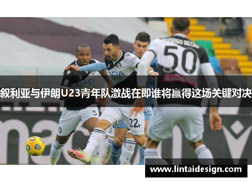 叙利亚与伊朗U23青年队激战在即谁将赢得这场关键对决