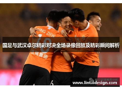国足与武汉卓尔精彩对决全场录像回放及精彩瞬间解析