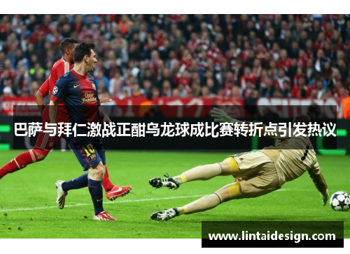 巴萨与拜仁激战正酣乌龙球成比赛转折点引发热议